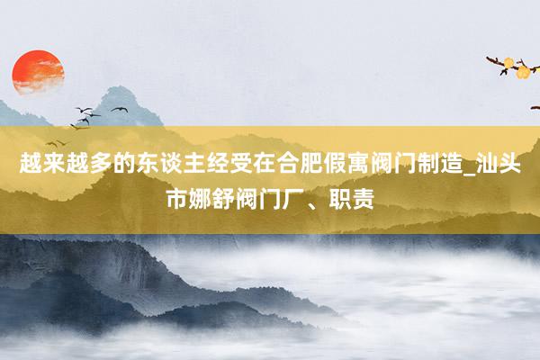 越来越多的东谈主经受在合肥假寓阀门制造_汕头市娜舒阀门厂、职责